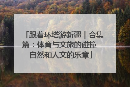 跟着环塔游新疆｜合集篇：体育与文旅的碰撞 自然和人文的乐章
