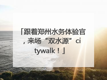 跟着郑州水务体验官，来场“双水源”citywalk！