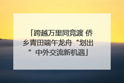 跨越万里同竞渡 侨乡青田端午龙舟“划出”中外交流新机遇