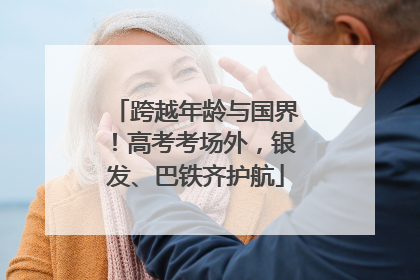 跨越年龄与国界！高考考场外，银发、巴铁齐护航