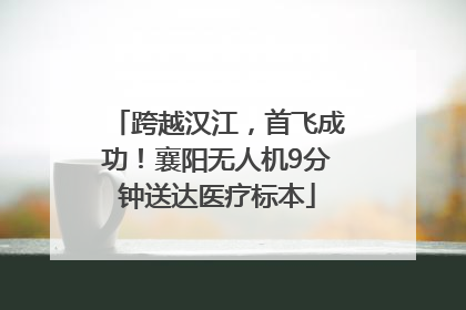 跨越汉江，首飞成功！襄阳无人机9分钟送达医疗标本