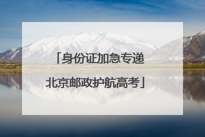 身份证加急专递 北京邮政护航高考
