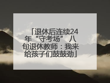 退休后连续24年“守考场” 八旬退休教师：我来给孩子们鼓鼓劲