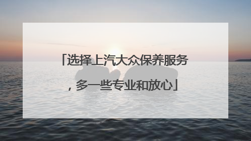 选择上汽大众保养服务，多一些专业和放心