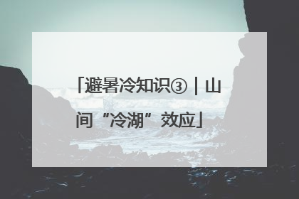 避暑冷知识③｜山间“冷湖”效应