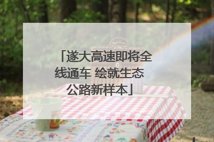 遂大高速即将全线通车 绘就生态公路新样本