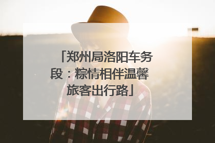 郑州局洛阳车务段：粽情相伴温馨旅客出行路