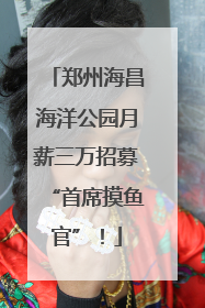 郑州海昌海洋公园月薪三万招募“首席摸鱼官”！