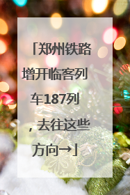郑州铁路增开临客列车187列，去往这些方向→