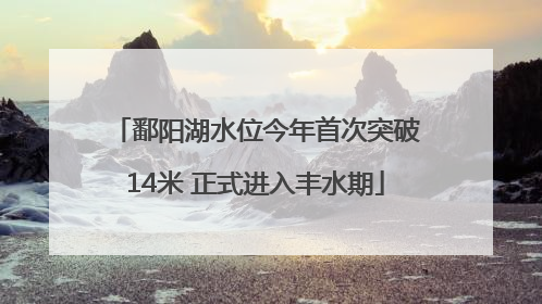 鄱阳湖水位今年首次突破14米 正式进入丰水期