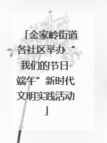 金家岭街道各社区举办“我们的节日·端午”新时代文明实践活动