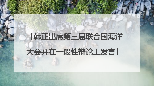 韩正出席第三届联合国海洋大会并在一般性辩论上发言