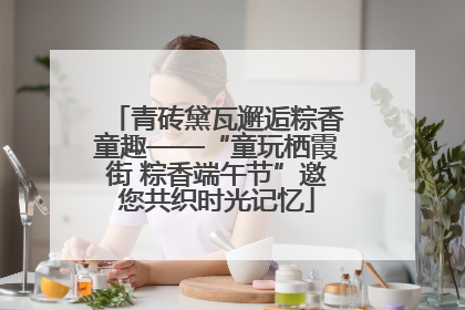青砖黛瓦邂逅粽香童趣——“童玩栖霞街 粽香端午节”邀您共织时光记忆