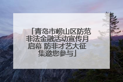 青岛市崂山区防范非法金融活动宣传月启幕 防非才艺大征集邀您参与