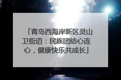 青岛西海岸新区灵山卫街道：民族团结心连心，健康快乐共成长