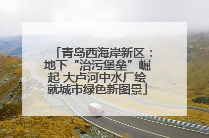 青岛西海岸新区：地下“治污堡垒”崛起 大卢河中水厂绘就城市绿色新图景