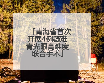 青海省首次开展4例疑难青光眼高难度联合手术