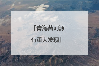青海黄河源有重大发现