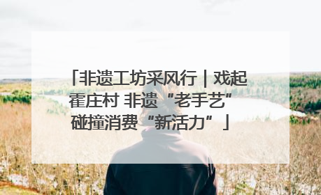 非遗工坊采风行｜戏起霍庄村 非遗“老手艺”碰撞消费“新活力”