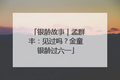 银龄故事｜孟群丰：见过吗？金童银龄过六一