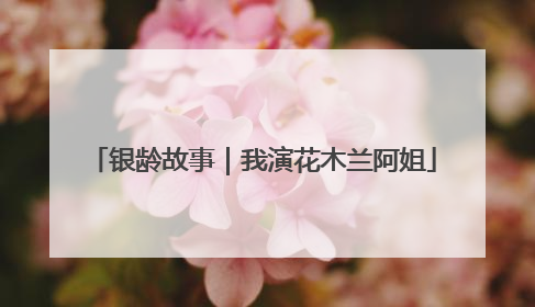 银龄故事｜我演花木兰阿姐
