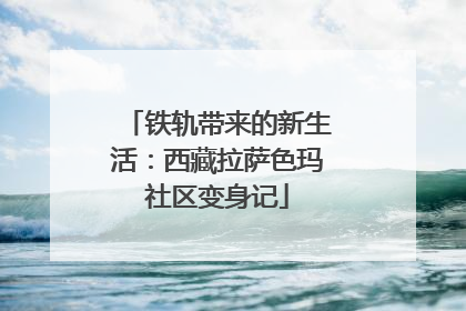 铁轨带来的新生活：西藏拉萨色玛社区变身记