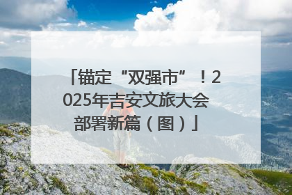 锚定“双强市”！2025年吉安文旅大会部署新篇（图）