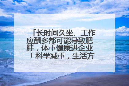 长时间久坐、工作应酬多都可能导致肥胖，体重健康进企业！科学减重，生活方式这样干预