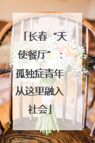 长春“天使餐厅”：孤独症青年从这里融入社会