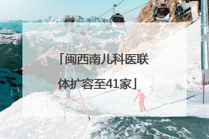 闽西南儿科医联体扩容至41家