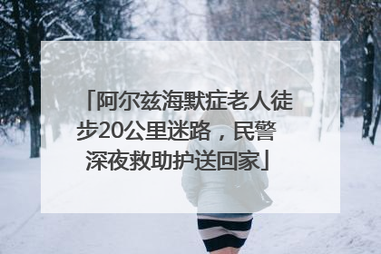 阿尔兹海默症老人徒步20公里迷路，民警深夜救助护送回家