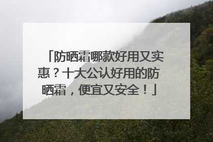 防晒霜哪款好用又实惠？十大公认好用的防晒霜，便宜又安全！