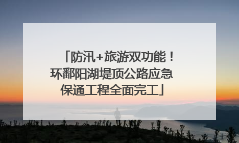 防汛+旅游双功能！环鄱阳湖堤顶公路应急保通工程全面完工