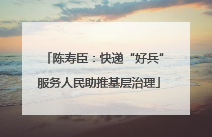 陈寿臣：快递“好兵”服务人民助推基层治理