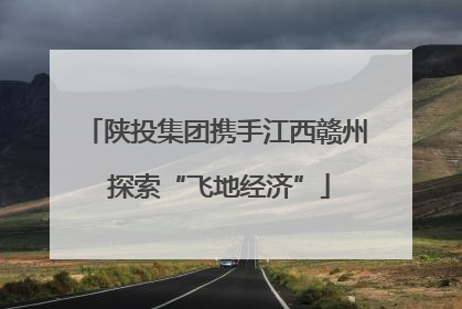 陕投集团携手江西赣州 探索“飞地经济”