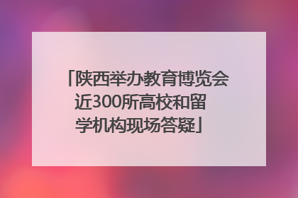 陕西举办教育博览会 近300所高校和留学机构现场答疑