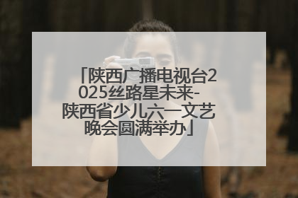 陕西广播电视台2025丝路星未来-陕西省少儿六一文艺晚会圆满举办