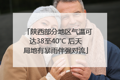 陕西部分地区气温可达38至40℃ 后天局地有暴雨伴强对流
