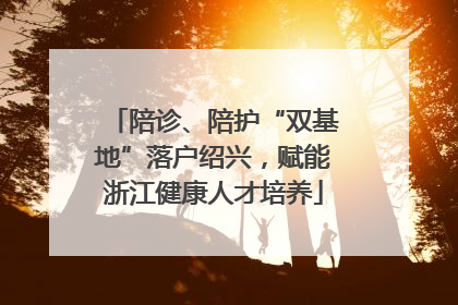 陪诊、陪护“双基地”落户绍兴，赋能浙江健康人才培养