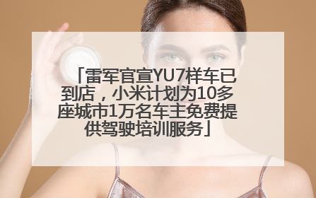 雷军官宣YU7样车已到店，小米计划为10多座城市1万名车主免费提供驾驶培训服务