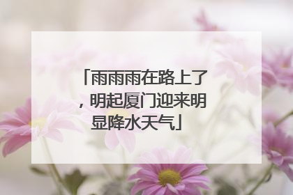 雨雨雨在路上了，明起厦门迎来明显降水天气