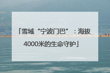 雪域“宁波门巴”：海拔4000米的生命守护