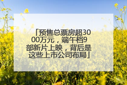 预售总票房超3000万元，端午档9部新片上映，背后是这些上市公司布局