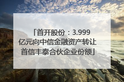 首开股份：3.999亿元向中信金融资产转让首信丰泰合伙企业份额