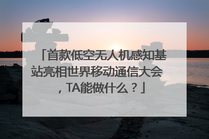 首款低空无人机感知基站亮相世界移动通信大会，TA能做什么？
