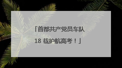 首都共产党员车队 18 载护航高考！