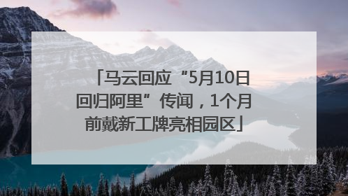 马云回应“5月10日回归阿里”传闻，1个月前戴新工牌亮相园区