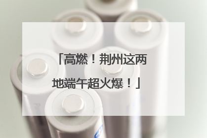 高燃！荆州这两地端午超火爆！
