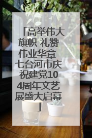 高举伟大旗帜 礼赞伟业华章 七台河市庆祝建党104周年文艺展盛大启幕