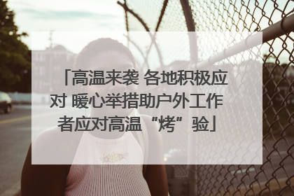 高温来袭 各地积极应对 暖心举措助户外工作者应对高温“烤”验